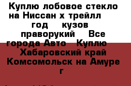 Куплю лобовое стекло на Ниссан х трейлл 2014 год 32 кузов , праворукий  - Все города Авто » Куплю   . Хабаровский край,Комсомольск-на-Амуре г.